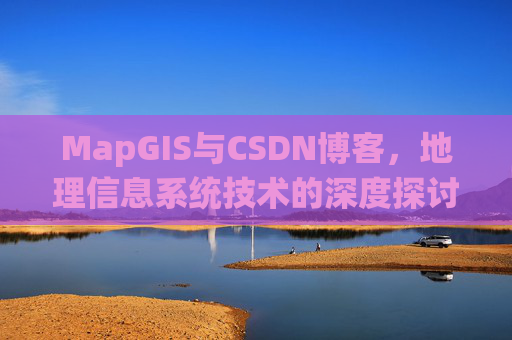 MapGIS与CSDN博客,地理信息系统技术的深度探讨